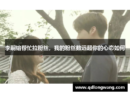 李嗣镕帮忙拉粉丝，我的粉丝数远超你的心态如何